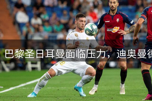 巴黎圣日耳曼面临压力，迪奥曼德转会谈判或提速
